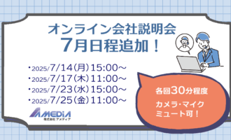 株式会社アメディアオンライン説明会2025年7月日程 7月14日(月) 15:00～ 7月17日(木) 11:00～ 7月23日(水) 15:00～ 7月25日(金) 11:00～