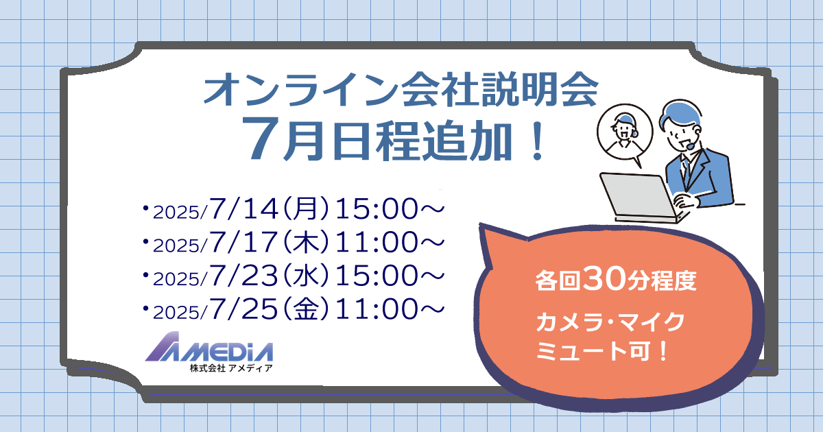 株式会社アメディアオンライン説明会2025年7月日程 7月14日(月) 15:00~ 7月17日(木) 11:00~ 7月23日(水) 15:00~ 7月25日(金) 11:00~