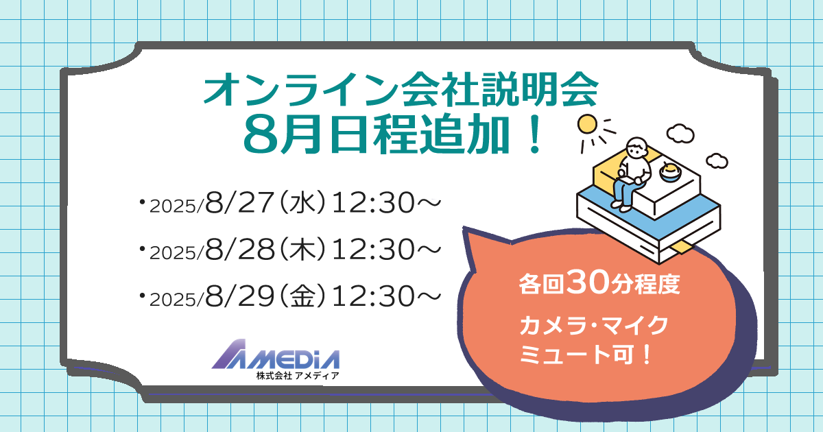 株式会社アメディアオンライン説明会2025年8月日程を説明する画像。 ・8月27日(水) 12:30～ ・8月28日(木) 12:30～ ・8月29日(金) 12:30～　の3回実施。 各回30分程度、カメラ・マイクミュート可である説明。